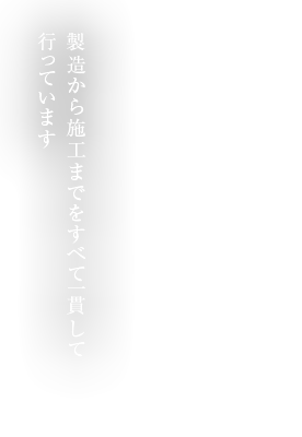 製造から施工までをすべて一貫して行っています